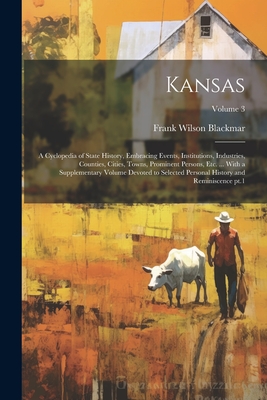 Kansas; a Cyclopedia of State History, Embracing Events, Institutions, Industries, Counties, Cities, Towns, Prominent Persons, etc. ... With a Supplementary Volume Devoted to Selected Personal History and Reminiscence pt.1; Volume 3 - Blackmar, Frank Wilson