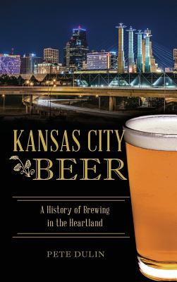 Kansas City Beer: A History of Brewing in the Heartland - Dulin, Pete