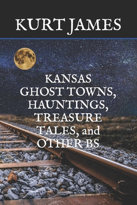 KANSAS GHOST TOWNS, HAUNTINGS, TREASURE TALES, and OTHER BS - James, Kurt