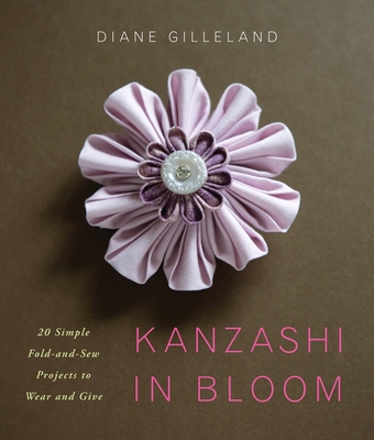 Kanzashi in Bloom: 20 Simple Fold-And-Sew Projects to Wear and Give - Gilleland, Diane