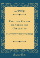 Karl Der Grosse Im Kreise Der Gelehrten: Ein Vortrag Gehalten in Der Kaiserl, Akademie Der Wissenschaften Am XXX, Mai MDCCCLV (Classic Reprint)
