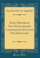 Karl Friedrich Von Ngelsbach's Lateinische Stilistik Fr Deutsche (Classic Reprint)