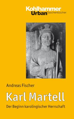 Karl Martell: Der Beginn Karolingischer Herrschaft - Fischer, Andreas