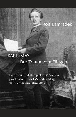 Karl May Der Traum Vom Fliegen: Ein Schau- Und Hrspiel in 35 Szenen Geschrieben Zum 175. Geburtstag Des Dichters Im Jahre 2017. - Publishing, Seemann (Editor), and Kamradek, Rolf