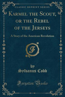 Karmel the Scout, or the Rebel of the Jerseys: A Story of the American Revolution (Classic Reprint) - Cobb, Sylvanus