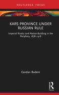 Kars Province Under Russian Rule: Imperial Rivalry and Nation-Building in the Periphery, 1878-1918