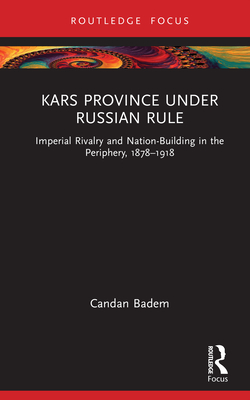 Kars Province Under Russian Rule: Imperial Rivalry and Nation-Building in the Periphery, 1878-1918 - Badem, Candan