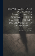 Kaspar Hauser Oder Die Richtige Enthllung Der Geheimnisse ber Hausers Herkunft, Die Ursache Seiner Einsperrung ......