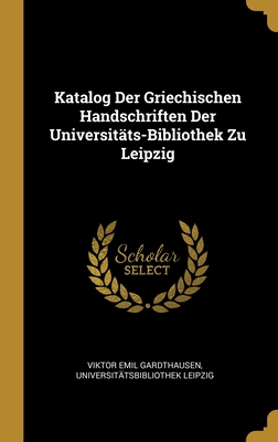 Katalog Der Griechischen Handschriften Der Universit?ts-Bibliothek Zu Leipzig - Gardthausen, Viktor Emil, and Leipzig, Universit?tsbibliothek