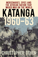 Katanga 1960-63: Mercenaries, Spies and the African Nation that Waged War on the World