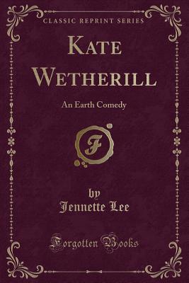 Kate Wetherill: An Earth Comedy (Classic Reprint) - Lee, Jennette