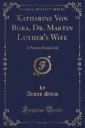 Katharine Von Bora, Dr. Martin Luther's Wife: A Picture from Life (Classic Reprint)