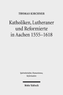 Katholiken, Lutheraner Und Reformierte in Aachen 1555-1618: Konfessionskulturen Im Zusammenspiel