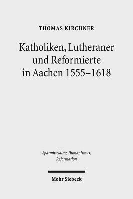 Katholiken, Lutheraner Und Reformierte in Aachen 1555-1618: Konfessionskulturen Im Zusammenspiel - Kirchner, Thomas, Pro