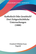 Katholisch Oder Jesuitisch? Drei Zeitgeschichtliche Untersuchungen (1888)