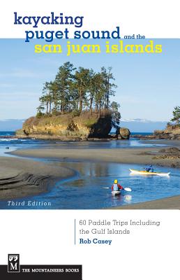 Kayaking Puget Sound & the San Juan Islands: 60 Trips in Northwest Inland Waters, Including the Gulf Islands, 3rd Edition - Casey, Rob