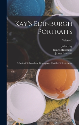 Kay's Edinburgh Portraits: A Series Of Anecdotal Biographies Chiefly Of Scotchmen; Volume 2 - Paterson, James, and Kay, John, and Maidment, James