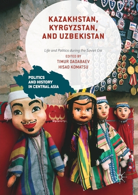 Kazakhstan, Kyrgyzstan, and Uzbekistan: Life and Politics During the Soviet Era - Dadabaev, Timur (Editor), and Komatsu, Hisao (Editor)