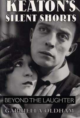 Keaton's Silent Shorts: Beyond the Laughter - Oldham, Gabriella