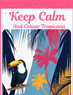 Keep Calm And Colour Tropicana: Tropical Colouring Book With Animals & Exotic Designs For Adults