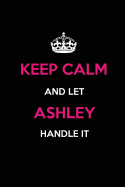 Keep Calm and Let Ashley Handle It: Blank Lined 6x9 Name Journal/Notebooks as Birthday, Anniversary, Christmas, Thanksgiving or Any Occasion Gifts for Girls and Women