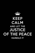 Keep Calm and Let the Justice Of The Peace Handle It: Blank Lined Justice Of The Peace Journal Notebook Diary as a Perfect Birthday, Appreciation day, Business, Thanksgiving, or Christmas Gift for friends, coworkers and family.