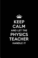 Keep Calm and Let the Physics Teacher Handle It: Blank Lined 6x9 Physics Teacher Quote Journal/Notebooks as Gift for Birthday, Holidays, Anniversary, Thanks Giving, Christmas, Graduation for Your Spouse, Lover, Partner, Friend or Coworker