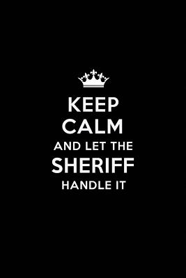 Keep Calm and Let the Sheriff Handle It: Blank Lined Sheriff Journal Notebook Diary as a Perfect Birthday, Appreciation day, Business, Thanksgiving, or Christmas Gift for friends, coworkers and family. - Publications, Real Joy