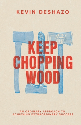 Keep Chopping Wood: an ordinary approach to achieving extraordinary success - Deshazo, Kevin