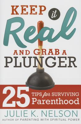 Keep It Real and Grab a Plunger: 25 Tips for Surviving Parenthood - Nelson, Julie