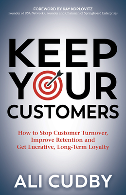 Keep Your Customers: How to Stop Customer Turnover, Improve Retention and Get Lucrative, Long-Term Loyalty - Cudby, Ali