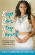 Keep Your Sexy Sacred: Win the War Between the Flesh and the Spirit