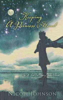 Keeping a Princess Heart: In a Not-So-Fairy-Tale World - Johnson, Nicole