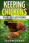 Keeping Chickens For Beginners: Keeping Backyard Chickens From Coops To Feeding To Care And More