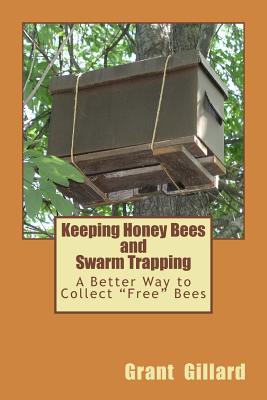 Keeping Honey Bees and Swarm Trapping: A Better Way to Collect "Free" Bees - Gillard, Grant F C