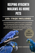 Keeping Hyacinth Macaws as Home Pets: A comprehensive guide that covers everything from housing and care to nutrition, husbandry, health and veterinary services, behavioral problems and solutions, and explains why they make great pets.