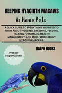 Keeping Hyacinth Macaws as Home Pets: A Quick Guide To Everything You Need To Know About Housing, Breeding, Feeding, Talking To Humans, Health Management, And Much More About Hyacinth Macaws.