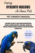 Keeping Hyacinth Macaws as Home Pets: Everything You Need To Know About Hyacinth Macaws Keeping, Including Selection, Preparation, Feeding And Nutrition, Breeding, Housing, Health Care And Why They Make Excellent Pets.