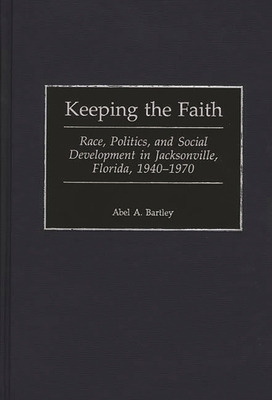 Keeping the Faith: Race, Politics, and Social Development in Jacksonville, Florida, 1940-1970 - Bartley, Abel a