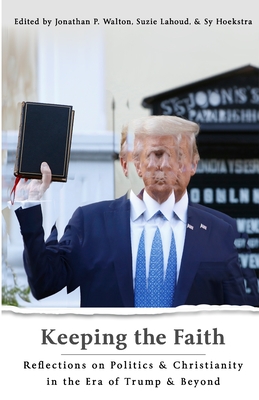 Keeping the Faith: Reflections on Politics & Christianity in the Era of Trump & Beyond - Lahoud, Suzie (Editor), and Hoekstra, Sy (Editor), and Walton, Jonathan P