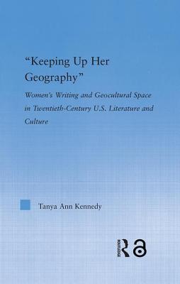 Keeping up Her Geography: Women's Writing and Geocultural Space in Early Twentieth-Century U.S. Literature and Culture - Kennedy, Tanya Ann