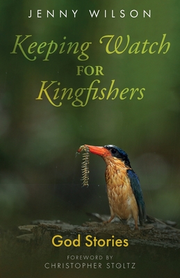 Keeping Watch for Kingfishers: God Stories - Wilson, Jenny, and Stoltz, Christopher (Foreword by)