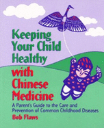 Keeping Your Children Healthy with Chinese Medicine: A Parent's Guide to the Care and Prevention of Common Childhood Diseases