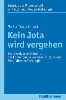 Kein Jota Wird Vergehen: Das Gesetzesverstandnis Der Logienquelle VOR Dem Hintergrund Fruhjudischer Theologie - Tiwald, Markus (Editor)