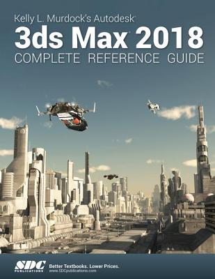 Kelly L. Murdock's Autodesk 3ds Max 2018 Complete Reference Guide - Murdock, Kelly L.