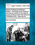 Kelly's Federal Prohibition Digest: Including Such Citations as May Be Useful in the Trial of Cases Arising Under the National Prohibition ACT: Also Forms.