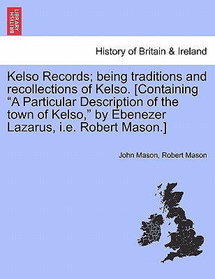 Kelso Records; Being Traditions and Recollections of Kelso. [Containing a Particular Description of the Town of Kelso, by Ebenezer Lazarus, i.e. Robert Mason.] - Mason, John, and Mason, Robert, Dr.