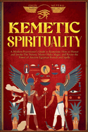 Kemetic Spirituality: A Modern Practitioner's Guide to Kemetism: How to Honor and Invoke The Neteru, Master Heka Magic, and Revive the Power of Ancient Egyptian Rituals and Spells