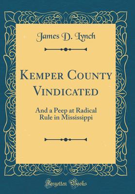 Kemper County Vindicated: And a Peep at Radical Rule in Mississippi (Classic Reprint) - Lynch, James D