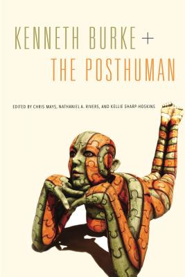 Kenneth Burke + the Posthuman - Mays, Chris (Editor), and Rivers, Nathaniel A (Editor), and Sharp-Hoskins, Kellie (Editor)